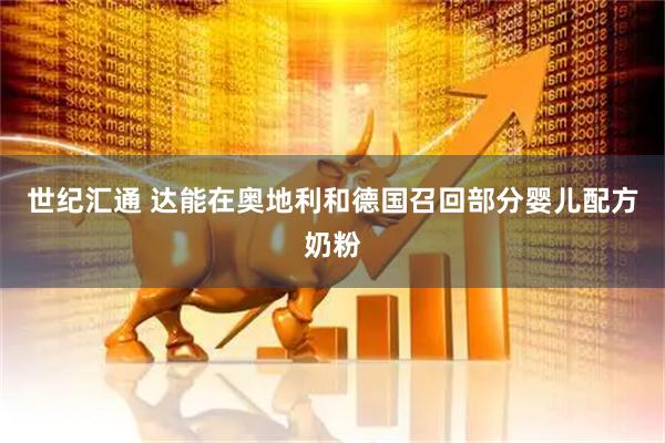 世纪汇通 达能在奥地利和德国召回部分婴儿配方奶粉