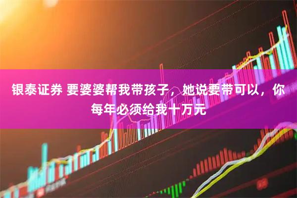 银泰证券 要婆婆帮我带孩子，她说要带可以，你每年必须给我十万元