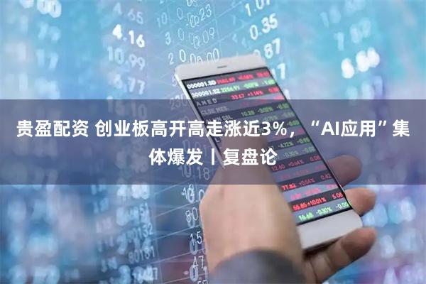 贵盈配资 创业板高开高走涨近3%，“AI应用”集体爆发丨复盘论