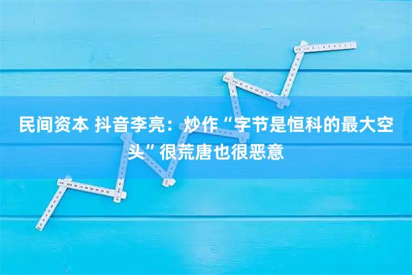 民间资本 抖音李亮：炒作“字节是恒科的最大空头”很荒唐也很恶意