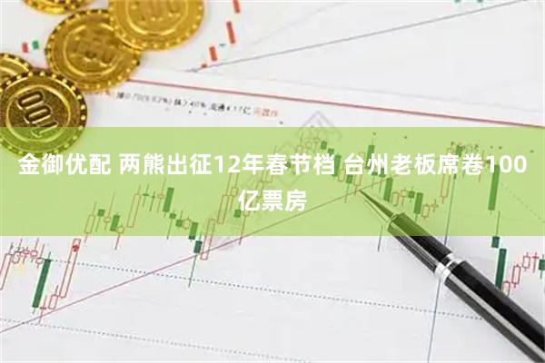 金御优配 两熊出征12年春节档 台州老板席卷100亿票房